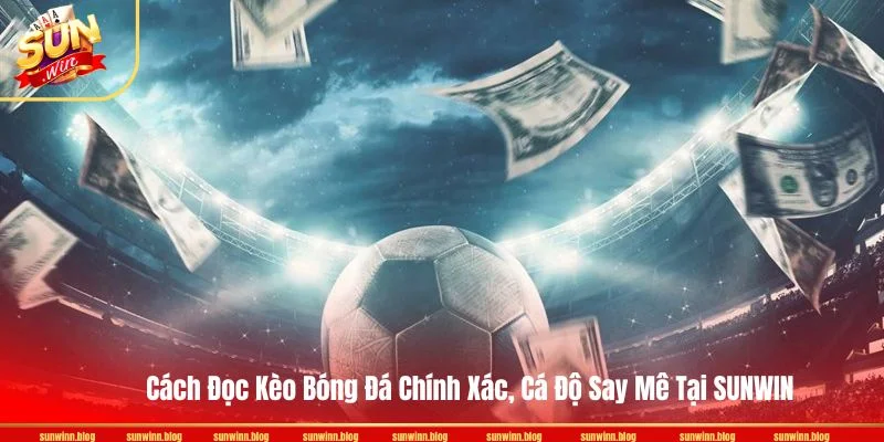 Cách Đọc Kèo Bóng Đá Chính Xác, Cá Độ Say Mê Tại SUNWIN