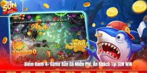 Điểm Danh 4+ Game Bắn Cá Miễn Phí, Ăn Khách Tại SUN WIN